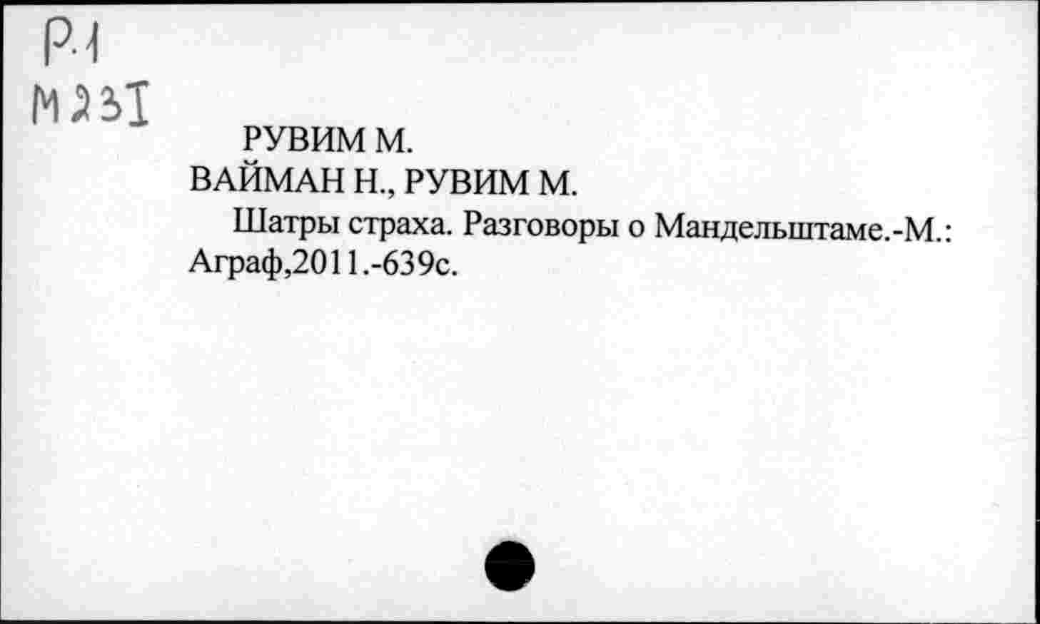 ﻿Р1
N531
РУВИМ м.
ВАЙМАН Н., РУВИМ М.
Шатры страха. Разговоры о Манделыитаме.-М.: Аграф,2011.-639с.